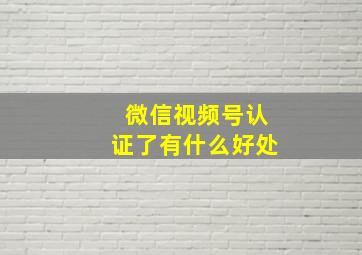 微信视频号认证了有什么好处