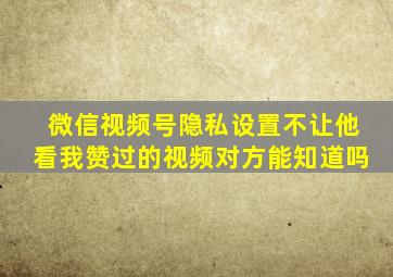 微信视频号隐私设置不让他看我赞过的视频对方能知道吗