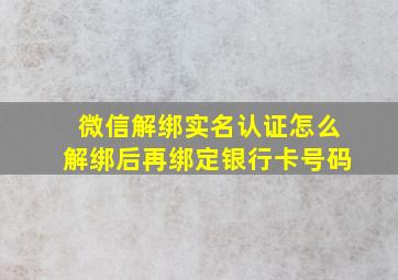 微信解绑实名认证怎么解绑后再绑定银行卡号码