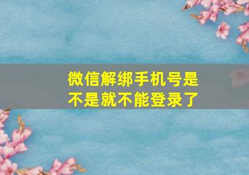 微信解绑手机号是不是就不能登录了