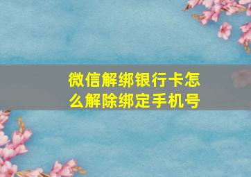 微信解绑银行卡怎么解除绑定手机号