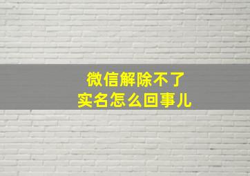 微信解除不了实名怎么回事儿