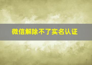 微信解除不了实名认证