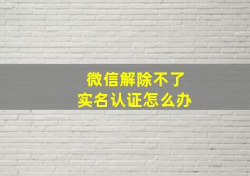 微信解除不了实名认证怎么办