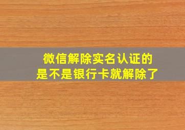 微信解除实名认证的是不是银行卡就解除了