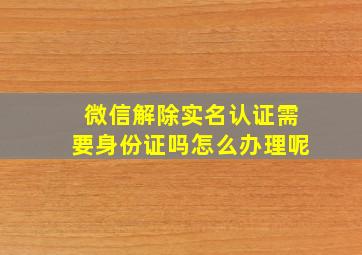 微信解除实名认证需要身份证吗怎么办理呢