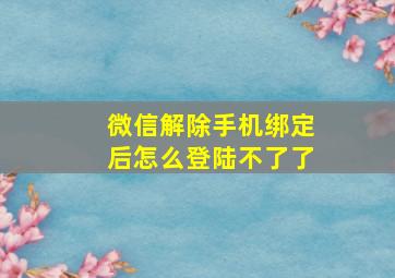 微信解除手机绑定后怎么登陆不了了