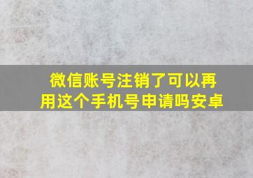 微信账号注销了可以再用这个手机号申请吗安卓