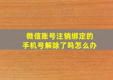 微信账号注销绑定的手机号解除了吗怎么办