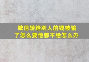 微信转给别人的钱被骗了怎么要他都不给怎么办