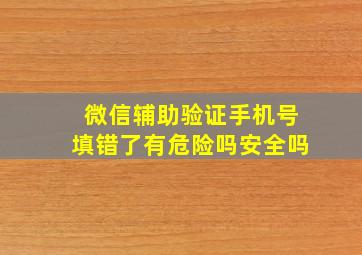 微信辅助验证手机号填错了有危险吗安全吗