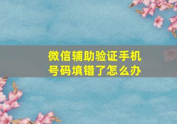 微信辅助验证手机号码填错了怎么办