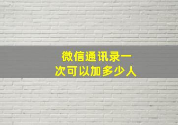 微信通讯录一次可以加多少人