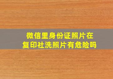 微信里身份证照片在复印社洗照片有危险吗