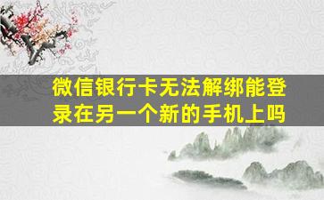 微信银行卡无法解绑能登录在另一个新的手机上吗