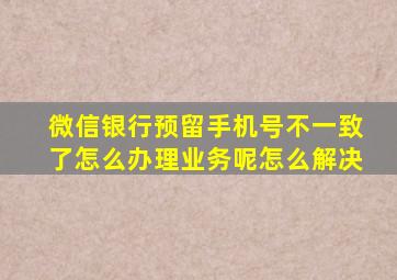 微信银行预留手机号不一致了怎么办理业务呢怎么解决