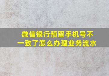 微信银行预留手机号不一致了怎么办理业务流水