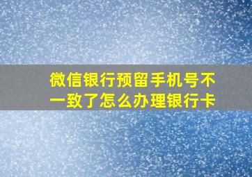 微信银行预留手机号不一致了怎么办理银行卡