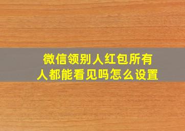 微信领别人红包所有人都能看见吗怎么设置