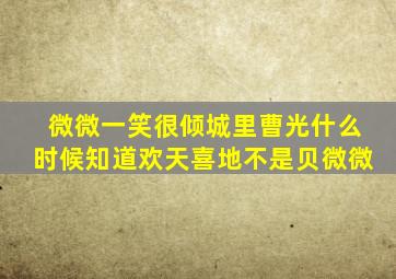 微微一笑很倾城里曹光什么时候知道欢天喜地不是贝微微