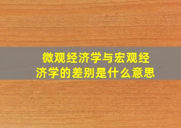 微观经济学与宏观经济学的差别是什么意思