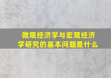 微观经济学与宏观经济学研究的基本问题是什么