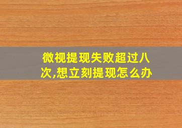 微视提现失败超过八次,想立刻提现怎么办