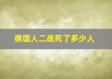 德国人二战死了多少人