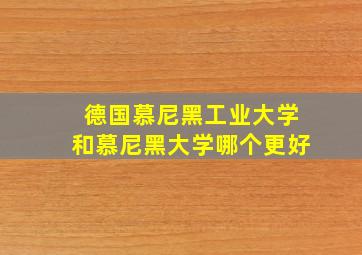 德国慕尼黑工业大学和慕尼黑大学哪个更好