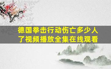 德国拳击行动伤亡多少人了视频播放全集在线观看