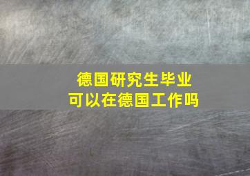 德国研究生毕业可以在德国工作吗