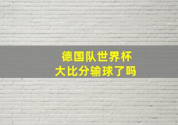 德国队世界杯大比分输球了吗