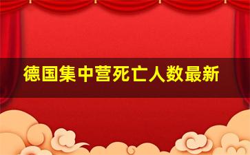 德国集中营死亡人数最新