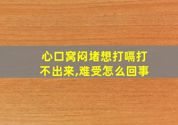 心口窝闷堵想打嗝打不出来,难受怎么回事