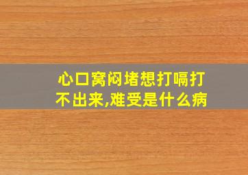 心口窝闷堵想打嗝打不出来,难受是什么病