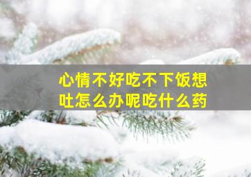 心情不好吃不下饭想吐怎么办呢吃什么药