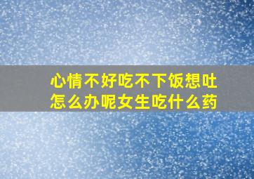 心情不好吃不下饭想吐怎么办呢女生吃什么药