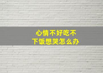 心情不好吃不下饭想哭怎么办