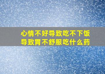 心情不好导致吃不下饭导致胃不舒服吃什么药