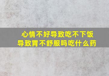 心情不好导致吃不下饭导致胃不舒服吗吃什么药