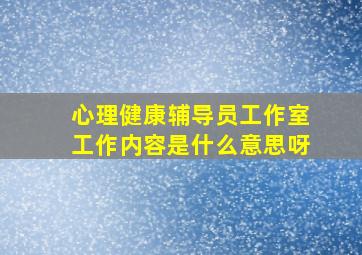 心理健康辅导员工作室工作内容是什么意思呀