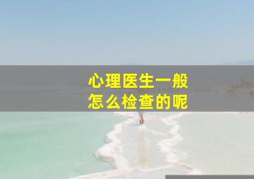 心理医生一般怎么检查的呢