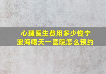 心理医生费用多少钱宁波海曙天一医院怎么预约