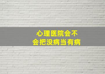 心理医院会不会把没病当有病