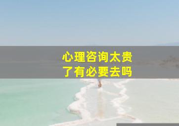 心理咨询太贵了有必要去吗