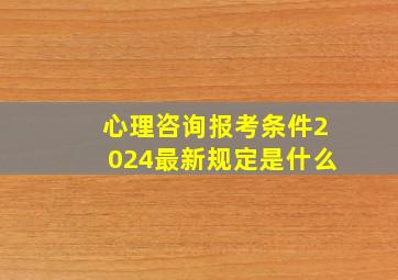 心理咨询报考条件2024最新规定是什么