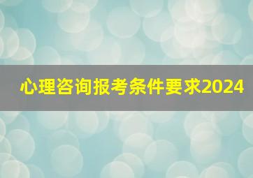 心理咨询报考条件要求2024