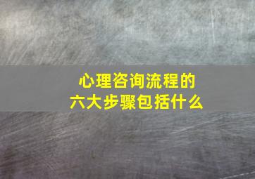 心理咨询流程的六大步骤包括什么