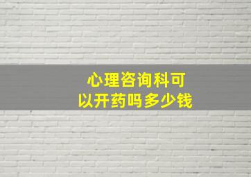 心理咨询科可以开药吗多少钱