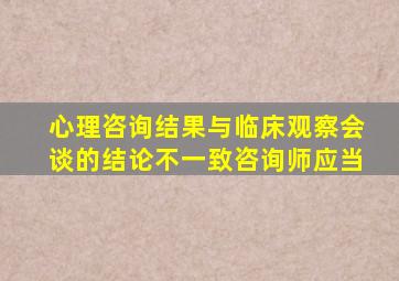 心理咨询结果与临床观察会谈的结论不一致咨询师应当